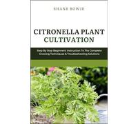 CITRONELLA PLANT CULTIVATION: Step By Step Beginners Instruction To The Complete Growing Techniques & Troubleshooting Solutions