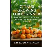 Citrus Growing for Beginners: How to Grow Sweet, Juicy Citrus in Pots or Backyard Orchards: A Practical Guide to Varieties, Care, Pruning, Pest Control and Year-Round Citrus Harvests
