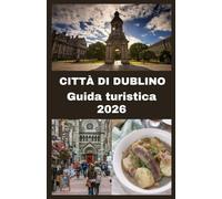 CITTÀ DI DUBLINO Guida turistica 2026: Il tuo compagno ideale per esplorare Dublino: le principali attrazioni, la cultura locale, il cibo, la vita ... per un'avventura irlandese indimenticabile