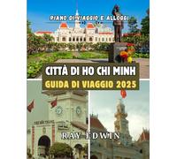 CITTÀ DI HO CHI MINH GUIDA DI VIAGGIO 2025: Le principali attrazioni, i migliori posti dove soggiornare, le destinazioni principali, i consigli degli ... perfetto per avventure brevi e lunghe.