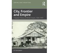 City, Frontier and Empire : A Spatial History of British Assam, 1826-1947