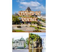 CIUDAD DE QUEBEC GUÍA DE VIAJE 2025: Ciudad de Quebec 2025: Guía del explorador sobre el Viejo Quebec, festivales, joyas ocultas y aventuras