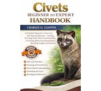 CIVETS BEGINNER TO EXPERT HANDBOOK: A Detailed Manual to Civet Care and Natural Behavior - Feeding, Housing, Scent Gland Understanding, Grooming, ... Interpretation, Breeding Insights, Enrichment