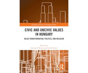 Civic and Uncivic Values in Hungary: Value Transformation, Politics, and Religion (Routledge Advances in European Politics)