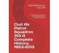 Civil Air Patrol Squadron 313 A Complete History, 1953-2013: Goodyear Senior Squadron to Phoenix-Litchfield Composite Squadron to Goodyear Composite Squadron to Goodyear Senior Squadron