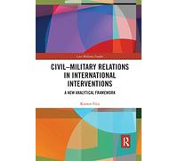 Civil-Military Relations in International Interventions: A New Analytical Framework (Cass Military Studies)