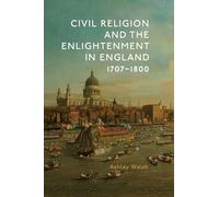 Civil Religion and the Enlightenment in England, 1707-1800: 40 (Studies in Modern British Religious History)