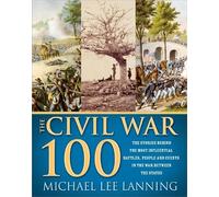 Civil War 100: The Stories Behind the Most Influential Battles, People and Events in the War Between the States