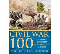 Civil War 100: The Stories Behind the Most Influential Battles, People and Events in the War Between the States