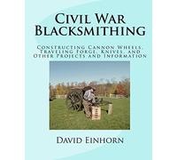 Civil War Blacksmithing: Constructing Cannon Wheels, Traveling Forge, Knives, and Other Projects and Information