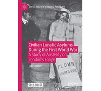 Civilian Lunatic Asylums During the First World War: A Study of Austerity on London's Fringe (Mental Health in Historical Perspective)