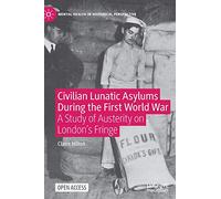 Civilian Lunatic Asylums During the First World War: A Study of Austerity on London's Fringe (Mental Health in Historical Perspective)