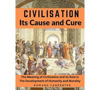 Civilisation, Its Cause and Cure: The Meaning of Civilization and its Role in The Development of Humanity and Morality