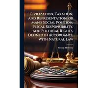 Civilization, Taxation, and Representation; or Man's Social Position, Fiscal Responsibility, and Political Rights, Defined in Accordance With Natural Law