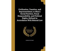 Civilization, Taxation, and Representation; or Man's Social Position, Fiscal Responsibility, and Political Rights, Defined in Accordance With Natural Law