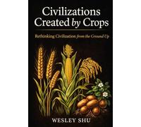 Civilizations Created by Crops: Rethinking Civilization from the Ground Up (Energetic Paradigm and Civilization)