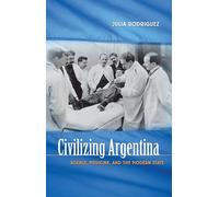 Civilizing Argentina: Science, Medicine, and the Modern State