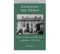 Civilizing the Urban: Popular Culture and Public Space in Merthyr, C.1870-1914 (Studies in Welsh History)
