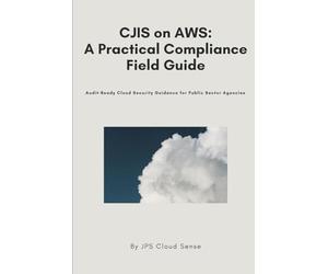 CJIS on AWS: A Practical Compliance Field Guide: Audit-Ready Cloud Security Guidance for Public Sector Agencies