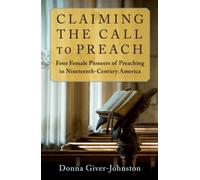Claiming the Call to Preach : Four Female Pioneers of Preaching in Nineteenth-Century America