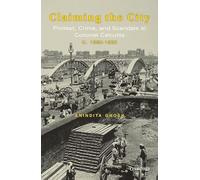 Claiming The City: Protest, Crime, and Scandals in Colonial Calcutta, c. 1860-1920