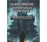 Clair Obscur: Expedition 33 Game Guide: The Complete Main Quests And Side Quests Walkthrough, Bosses' Combat Strategies With Tips, Tricks, And Secrets For Conquering Lumière