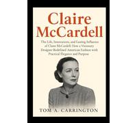 Claire McCardell: The Life, Innovations, and Lasting Influence of Claire McCardell: How a Visionary Designer Redefined American Fashion with Practical Elegance and Purpose