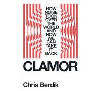 Clamor: How Noise Took Over the World--And How We Can Take It Back