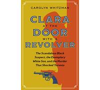 Clara at the Door with a Revolver: The Scandalous Black Suspect, the Exemplary White Son, and the Murder That Shocked Toronto