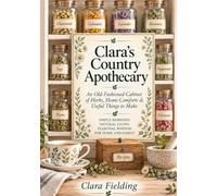 Clara’s Country Apothecary: An Old-Fashioned Cabinet of Herbs, Home Comforts & Useful Things to Make
