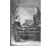 Clara Wieck-Schumann: Virtuosa, Composer, Architect of Romanticism (The Great Masters of the Piano)