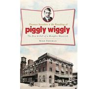 Clarence Saunders and the Founding of Piggly Wiggly:: The Rise & Fall of a Memphis Maverick (Landmarks)