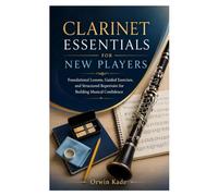CLARINET ESSENTIALS FOR NEW PLAYERS: Foundational Lessons, Guided Exercises, and Structured Repertoire for Building Musical Confidence