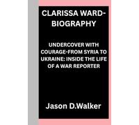 CLARISSA WARD-BIOGRAPHY: UNDERCOVER WITH COURAGE-FROM SYRIA TO UKRAINE: INSIDE THE LIFE OF A WAR REPORTER