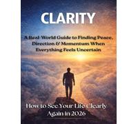 CLARITY: A Real-World Guide to Finding Peace, Direction & Momentum When Everything Feels Uncertain. How to See Your Life Clearly Again in 2026.