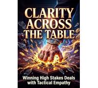 Clarity Across the Table: Winning High Stakes Deals with Tactical Empathy