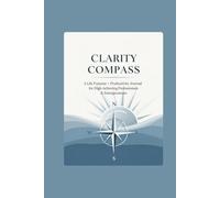 Clarity Compass: A Life Purpose + Productivity Journal for High-Achieving Professionals & Entrepreneurs