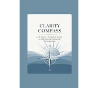 Clarity Compass: A Life Purpose + Productivity Journal for High-Achieving Professionals & Entrepreneurs