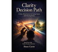 Clarity Decision Path: A Calm, Ethical System for Seeing Clearly and Choosing Wisely (Clarity Decision Path: A Practical Applied Decision Science System)