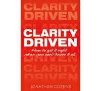 CLARITY DRIVEN : HOW TO GET IT RIGHT WHEN YOU CAN'T KNOW IT ALL