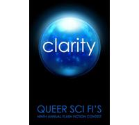Clarity: Queer Sci Fi's 9th Annual Flash Fiction Contest (Queer Sci Fi's Flash Fiction Contest)