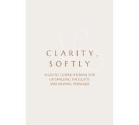 CLARITY, SOFTLY: A GENTLE GUIDED JOURNAL FOR UNTANGLING THOUGHTS AND MOVING FORWARD