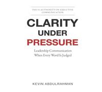 Clarity Under Pressure: Leadership Communication When Every Word Is Judged (Executive Communication Authority Series)