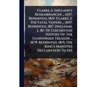 Clarke, S. England's Remembrancer ... 1657. Reprinted, 1819. Clarke, S. The Fatal Vespers ... 1657. Reprinted, 1817. [williams, J., Bp. Of Chichester] ... 1819. The King's Maiesties Declaration To His