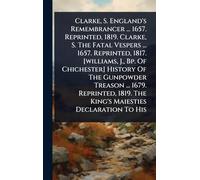 Clarke, S. England's Remembrancer ... 1657. Reprinted, 1819. Clarke, S. The Fatal Vespers ... 1657. Reprinted, 1817. [williams, J., Bp. Of Chichester] ... 1819. The King's Maiesties Declaration To His
