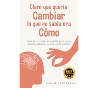 CLARO QUE QUERÍA CAMBIAR LO QUE NO SABIA ERA CÓMO: Guía práctica que te muestra paso a paso cómo transformar tu vida desde adentro.