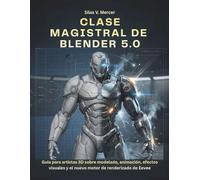 CLASE MAGISTRAL DE BLENDER 5.0: Guía para artistas 3D sobre modelado, animación, efectos visuales y el nuevo motor de renderizado de Eevee