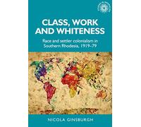 Class, Work and Whiteness: Race and Settler Colonialism in Southern Rhodesia, 1919-79: 192 (Studies in Imperialism)