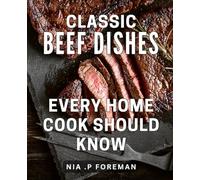 Classic Beef Dishes Every Home Cook Should Know: Master the Art of Cooking Hearty Meaty Delights for Every Occasion