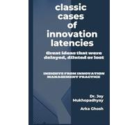 Classic Cases of Innovation Latencies: Great ideas delayed, diluted, lost, or even hurried; Insights from Innovation Management Practice